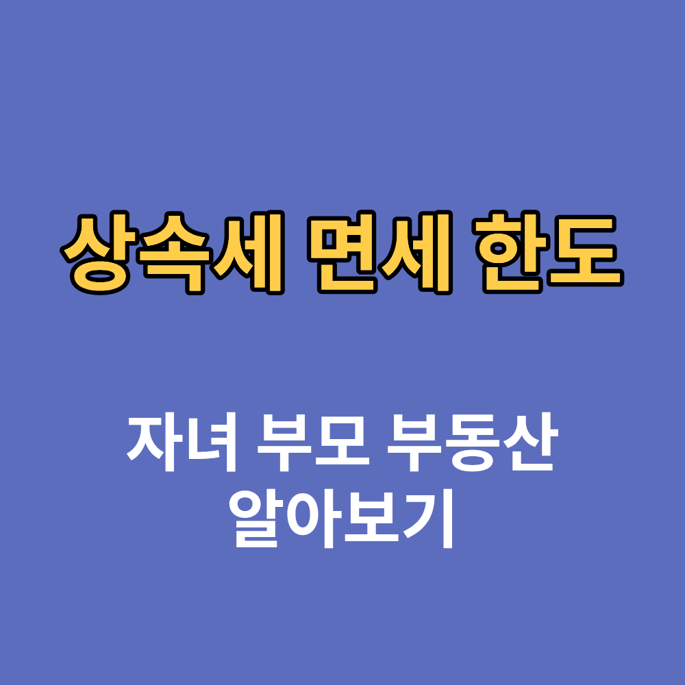 자녀 부모 부동산 상속세 면세 한도 공제 한도