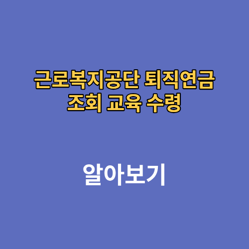 근로복지공단 퇴직연금 조회 교육 수령