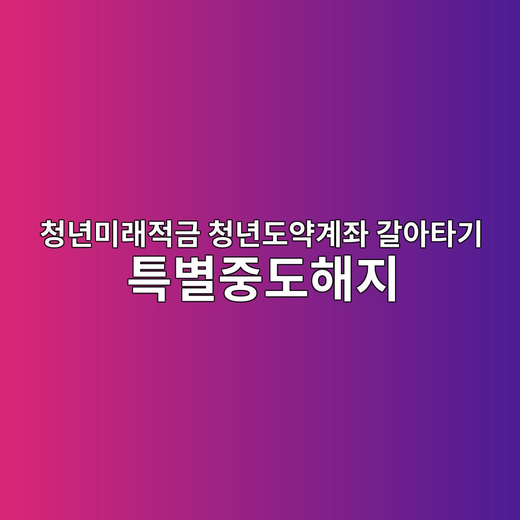 청년미래적금 청년도약계좌 갈아타기  특별중도해지
