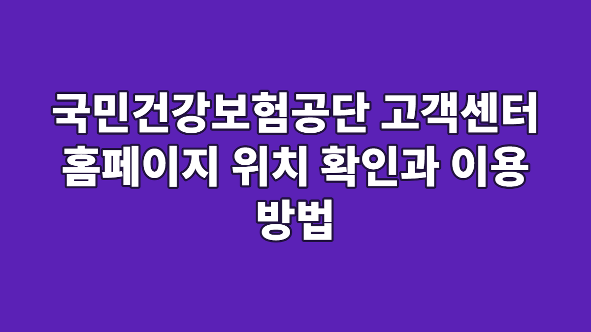 국민건강보험공단 고객센터 홈페이지 위치 확인과 이용 방법