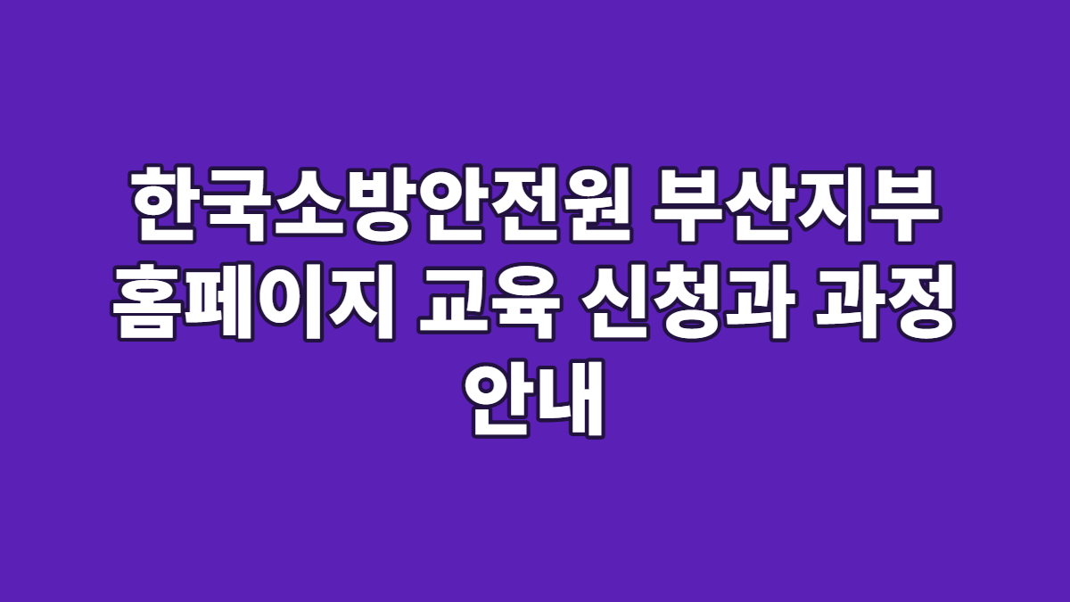 한국소방안전원 부산지부 홈페이지 교육 신청과 과정 안내