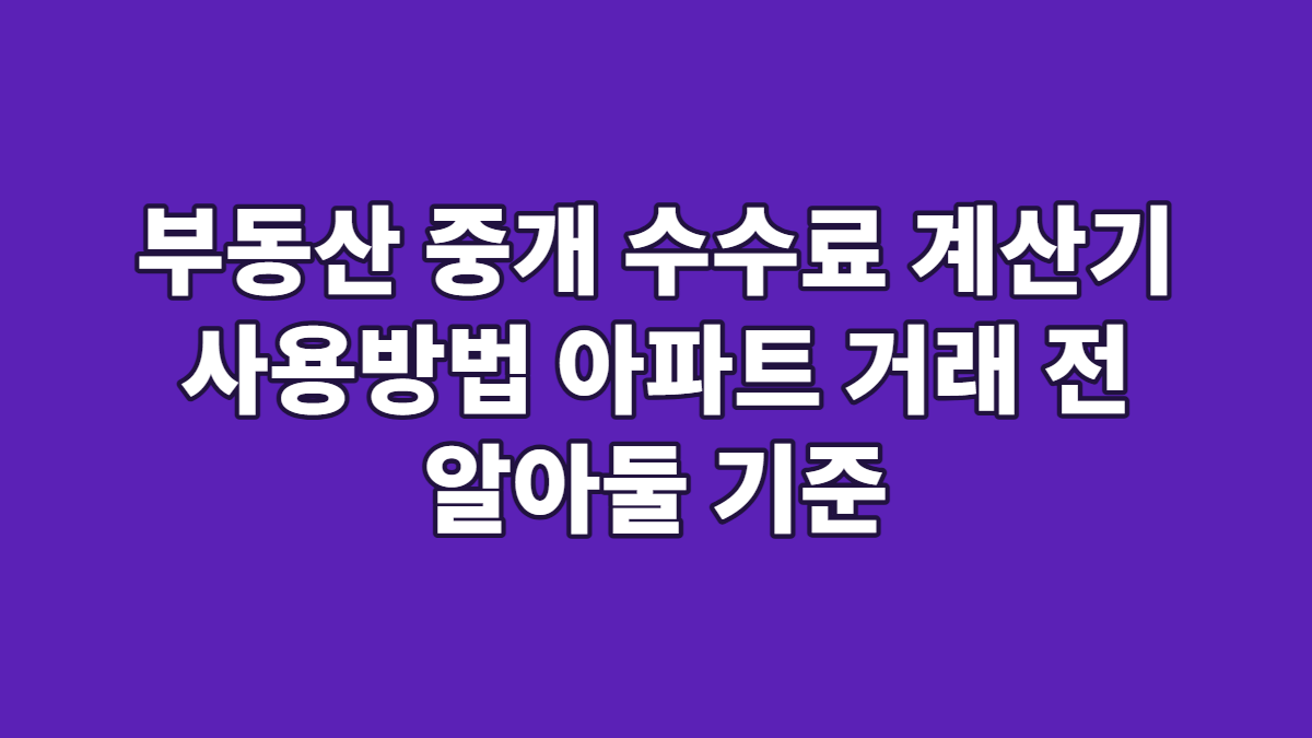 부동산 중개 수수료 계산기 사용방법 아파트 거래 전 알아둘 기준