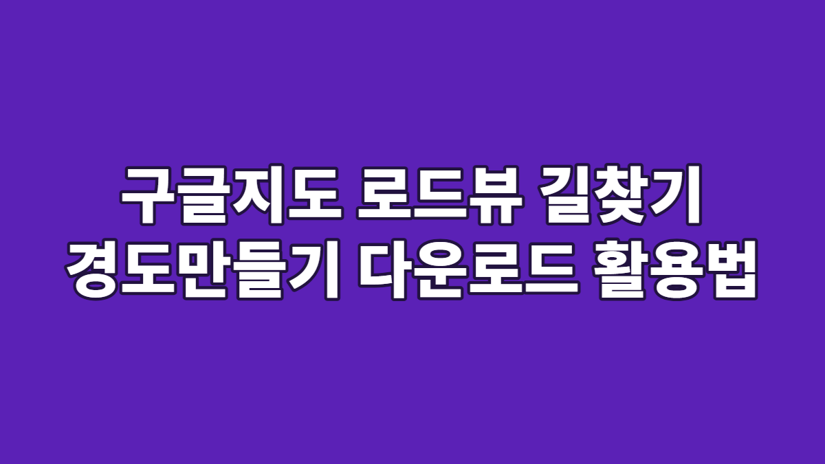 구글지도 로드뷰 길찾기 경도만들기 다운로드 활용법