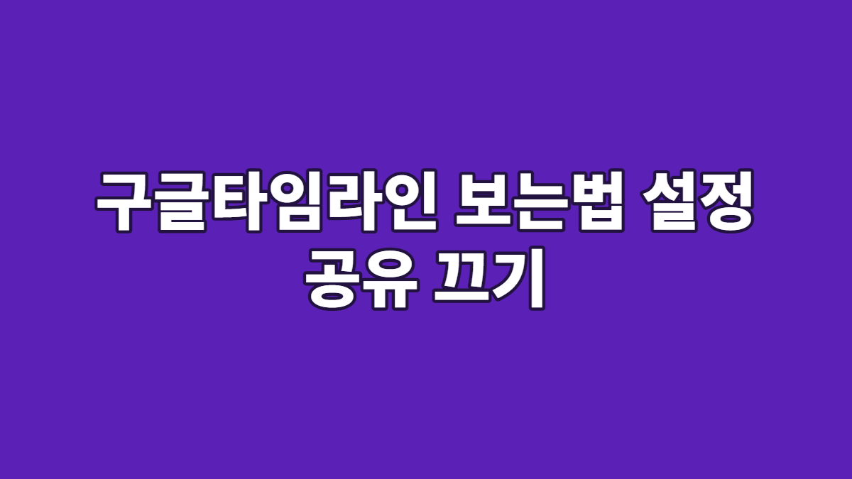 구글타임라인 보는법 설정 공유 끄기
