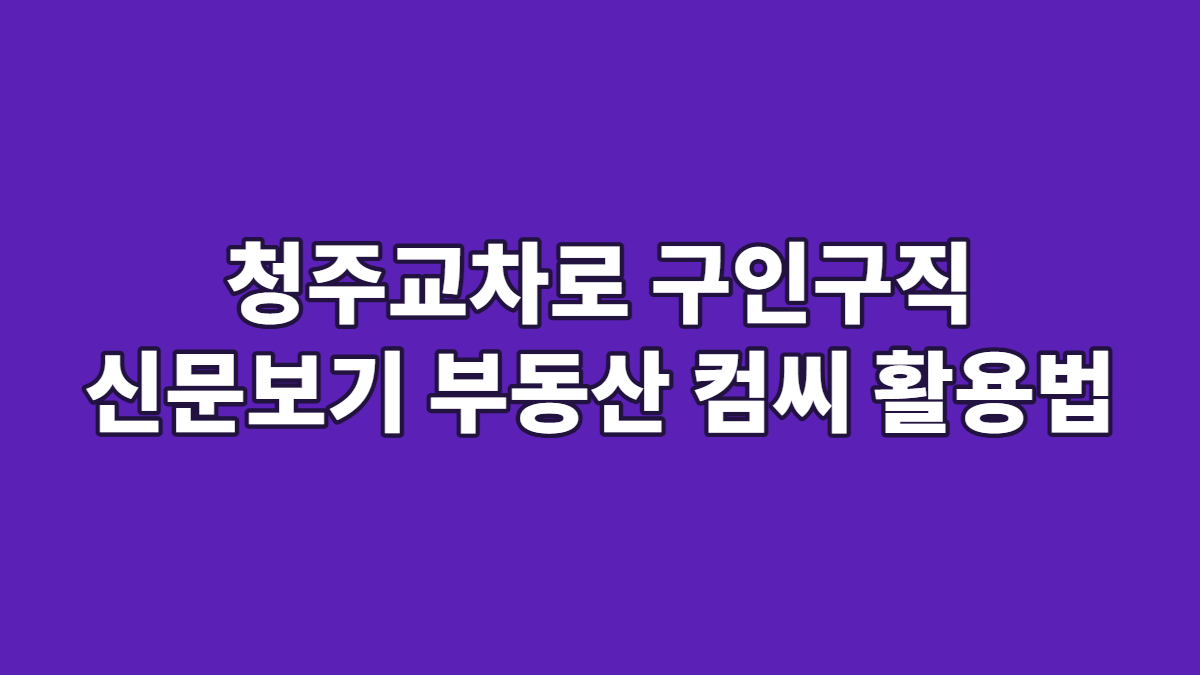 청주교차로 구인구직 신문보기 부동산 컴씨 활용법
