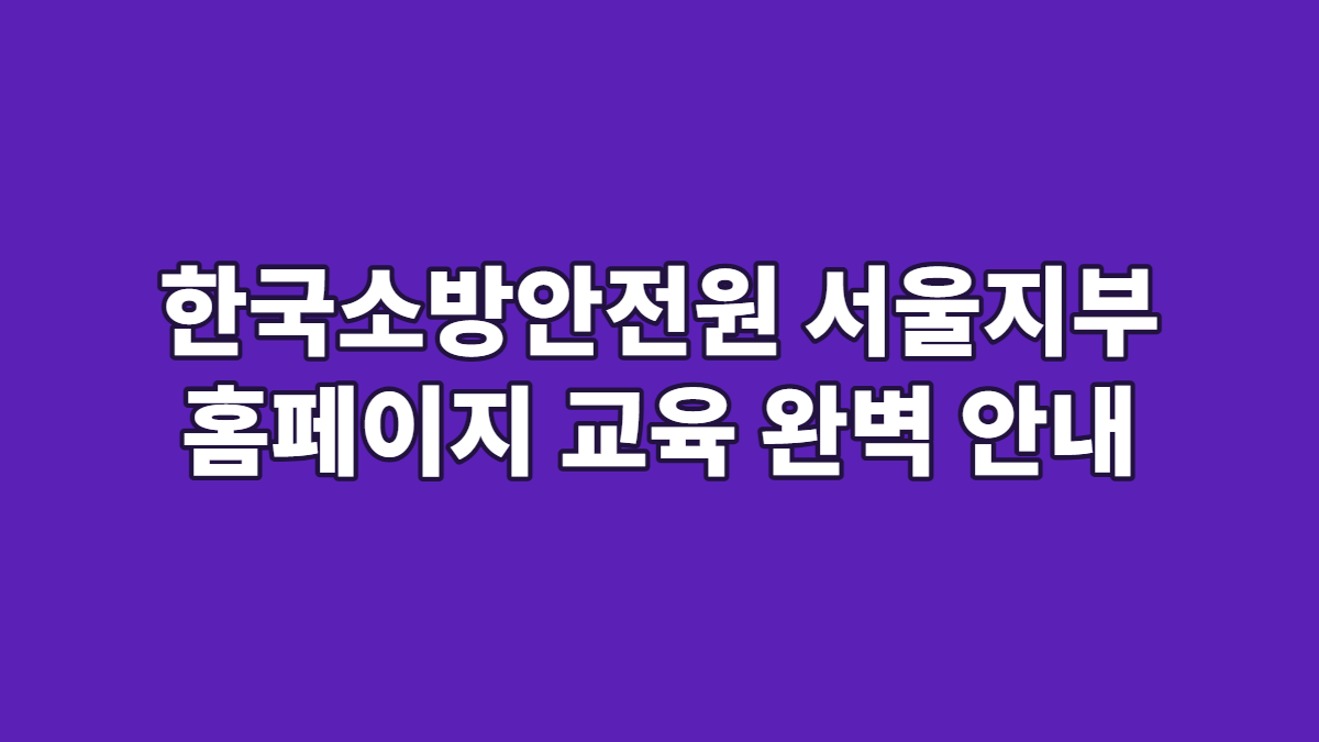 한국소방안전원 서울지부 홈페이지 교육 완벽 안내