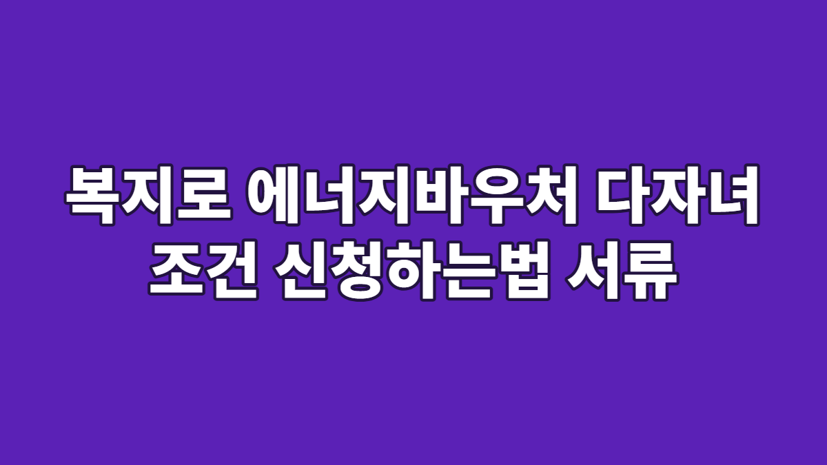 복지로 에너지바우처 다자녀 조건 신청하는법 서류