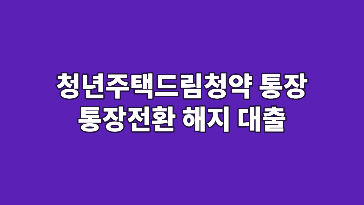 청년주택드림청약 통장 통장전환 해지 대출