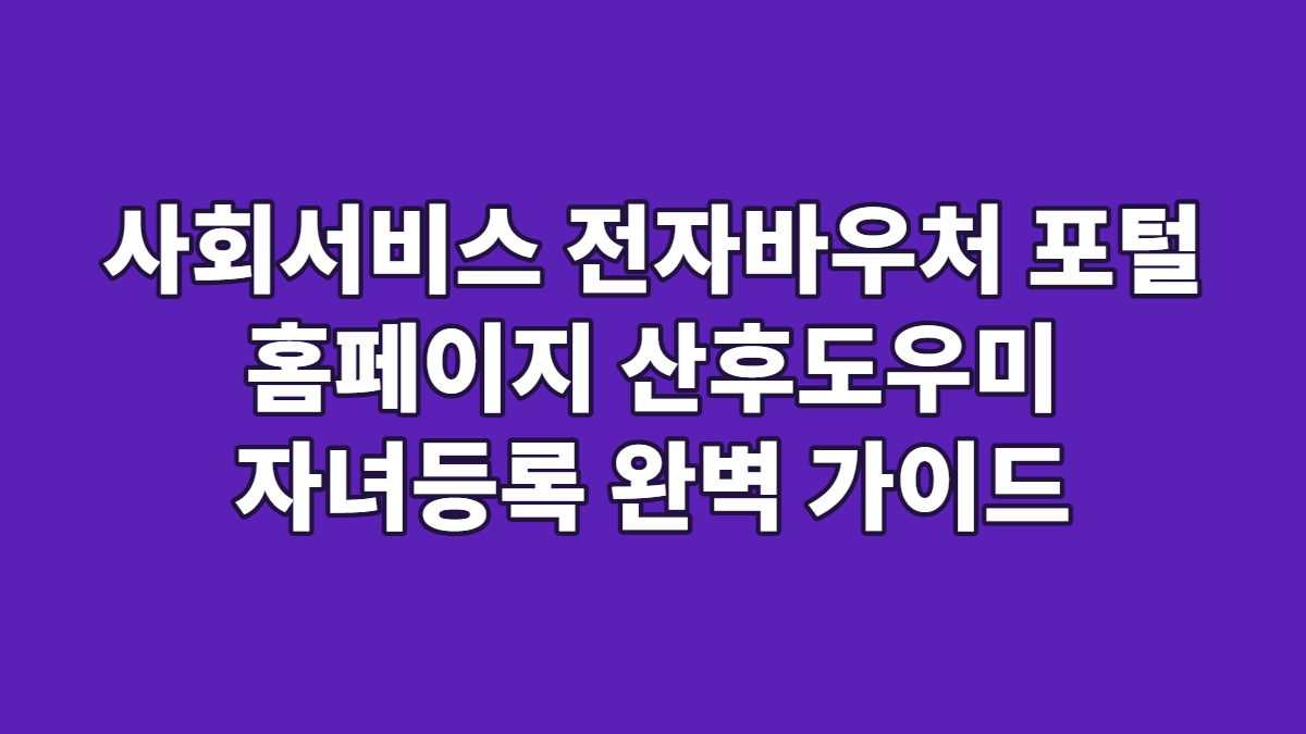 사회서비스 전자바우처 포털 홈페이지 산후도우미 자녀등록 완벽 가이드