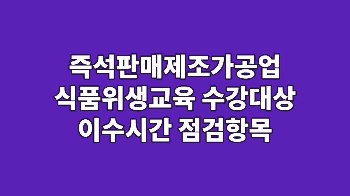 즉석판매제조가공업 식품위생교육 수강대상 이수시간 점검항목