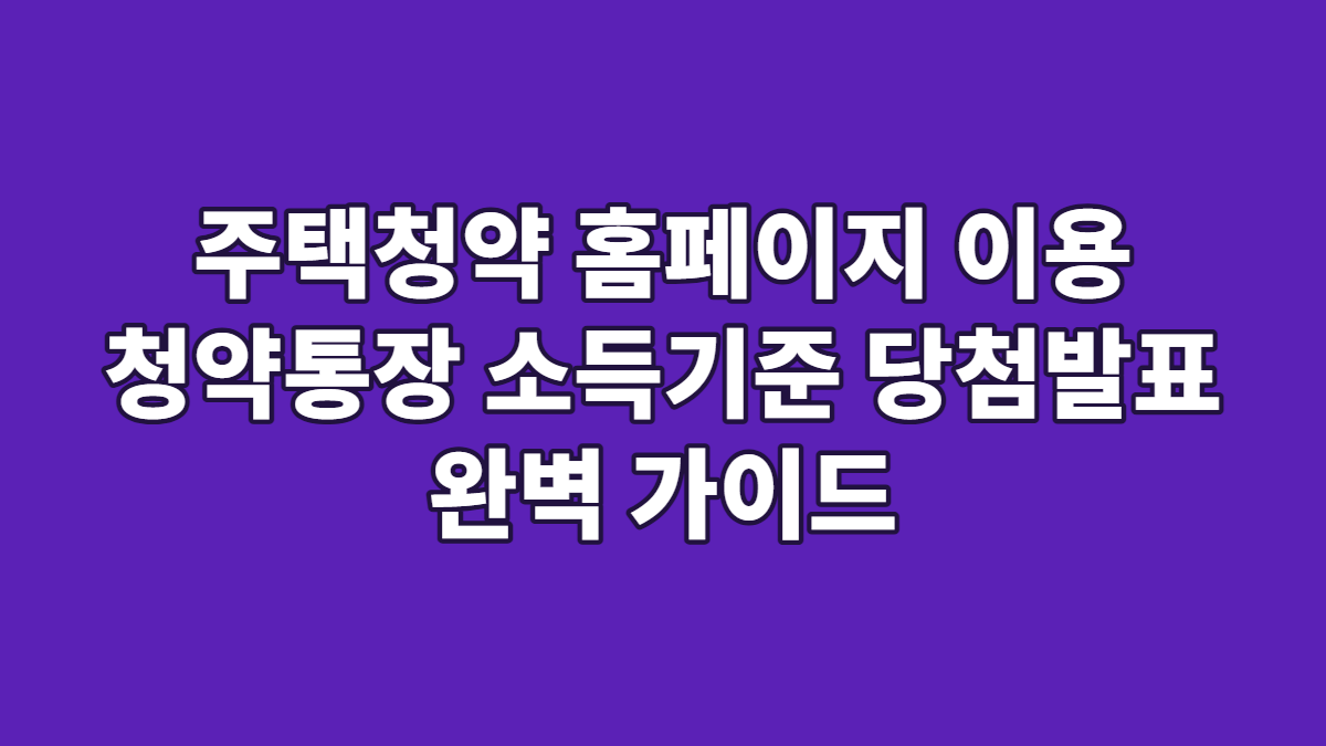 주택청약 홈페이지 이용 청약통장 소득기준 당첨발표 완벽 가이드