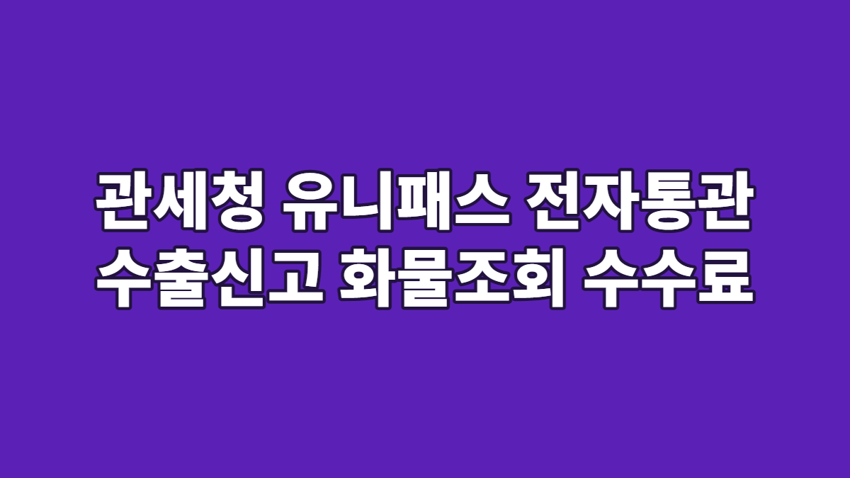관세청 유니패스 전자통관 수출신고 화물조회 수수료