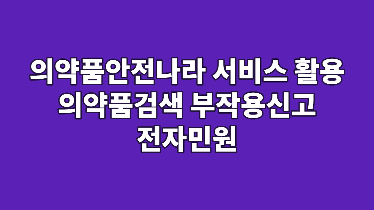 의약품안전나라 서비스 활용 의약품검색 부작용신고 전자민원