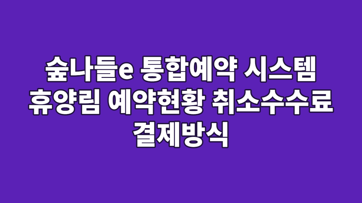 숲나들e 통합예약 시스템 휴양림 예약현황 취소수수료 결제방식