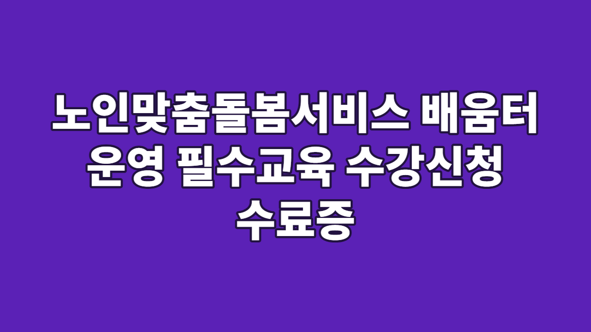 노인맞춤돌봄서비스 배움터 운영 필수교육 수강신청 수료증