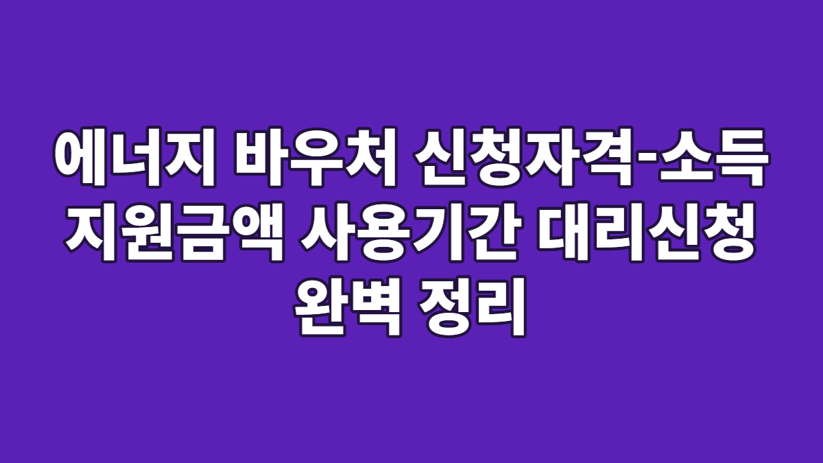 에너지 바우처 신청자격-소득 지원금액 사용기간 대리신청 완벽 정리