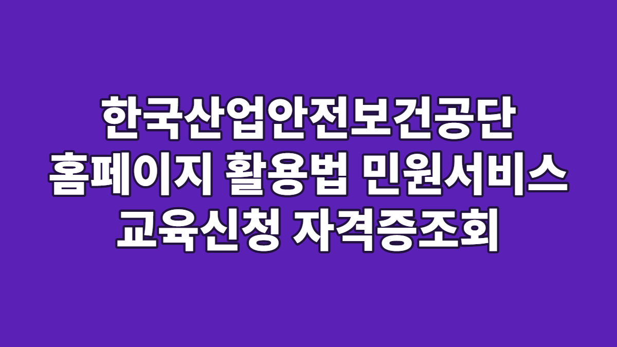 한국산업안전보건공단 홈페이지 활용법 민원서비스 교육신청 자격증조회