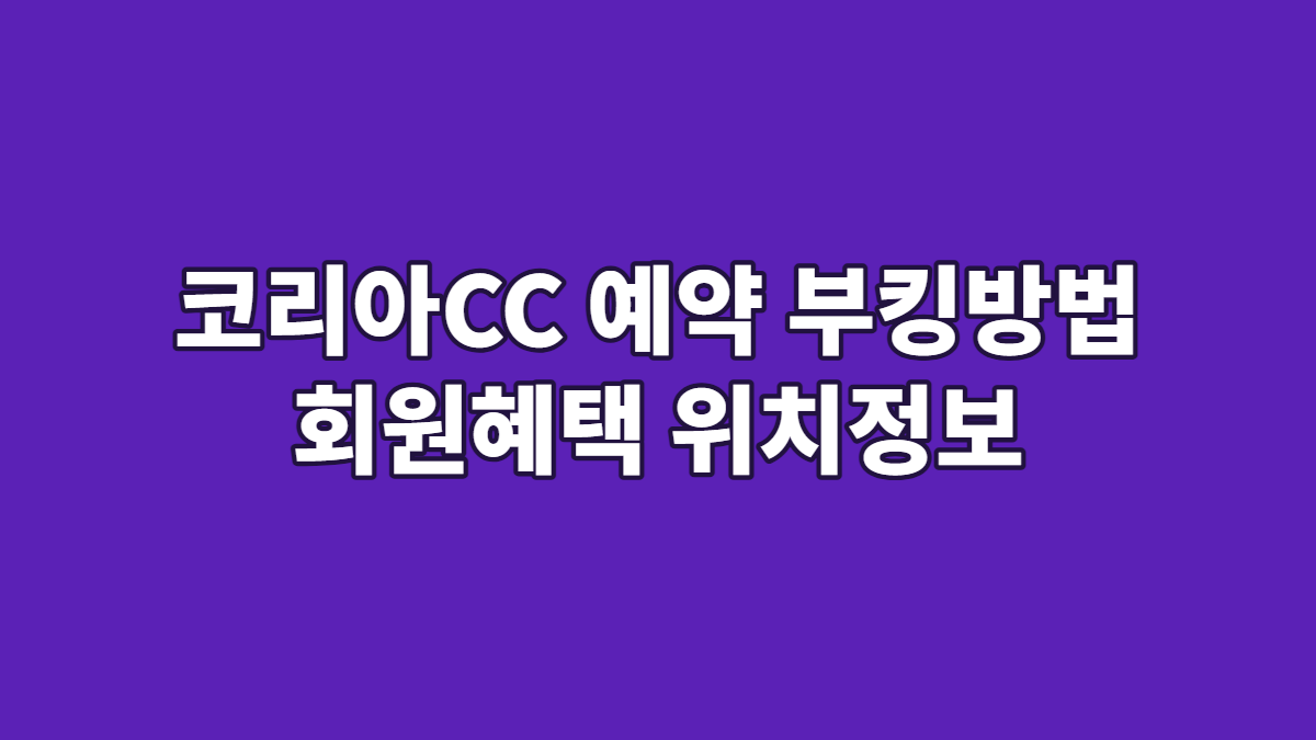 코리아CC 예약 부킹방법 회원혜택 위치정보