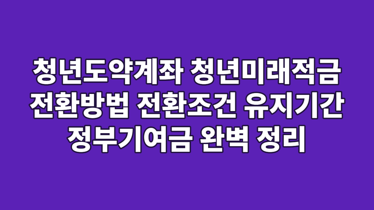 청년도약계좌 청년미래적금 전환방법 전환조건 유지기간 정부기여금 완벽 정리