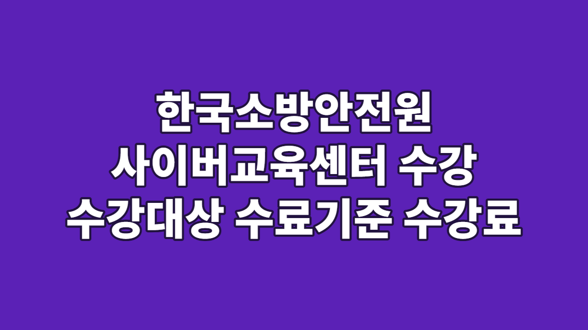 한국소방안전원 사이버교육센터 수강 수강대상 수료기준 수강료