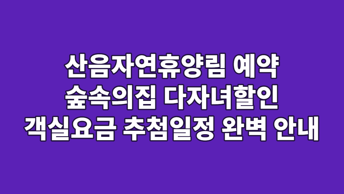 산음자연휴양림 예약 숲속의집 다자녀할인 객실요금 추첨일정 완벽 안내