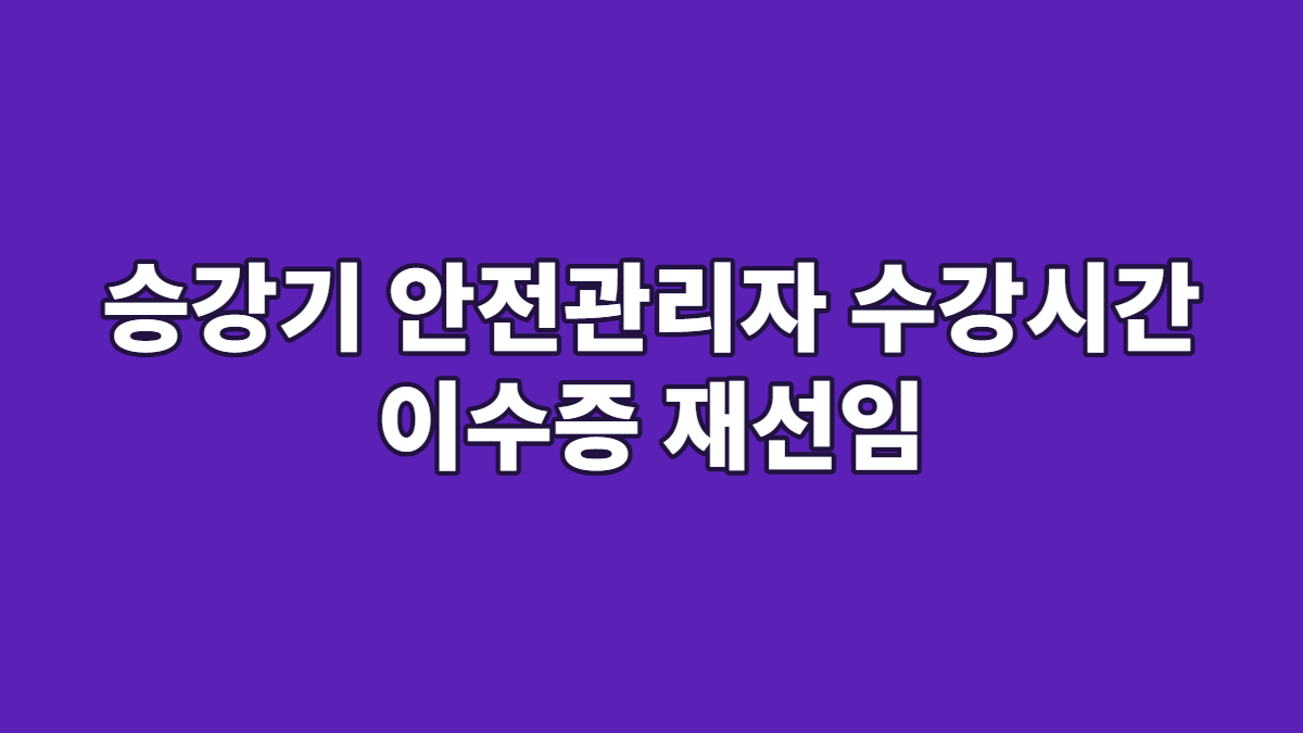 승강기 안전관리자 수강시간 이수증 재선임