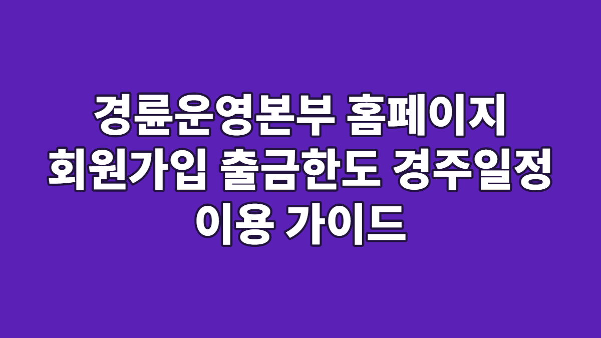 경륜운영본부 홈페이지 회원가입 출금한도 경주일정 이용 가이드