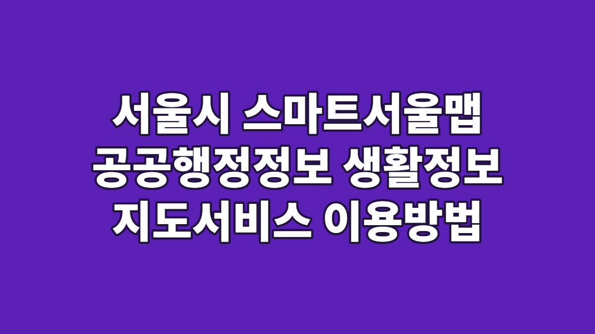 서울시 스마트서울맵 공공행정정보 생활정보 지도서비스 이용방법