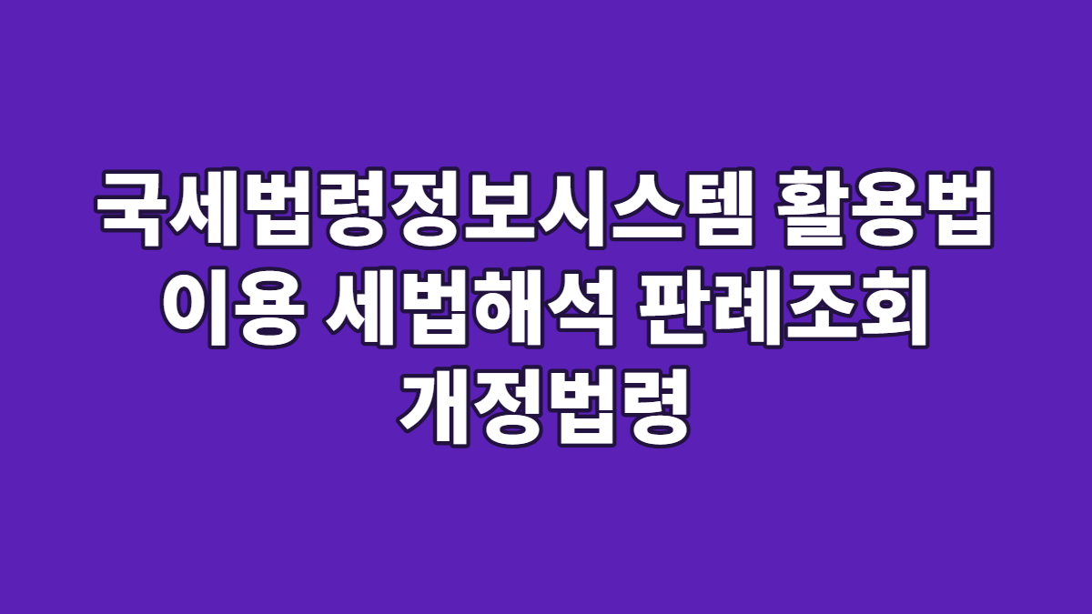 국세법령정보시스템 활용법 이용 세법해석 판례조회 개정법령