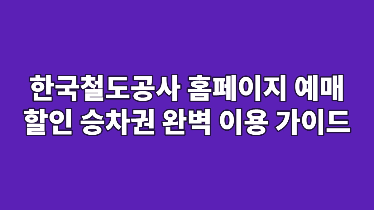 한국철도공사 홈페이지 예매 할인 승차권 완벽 이용 가이드