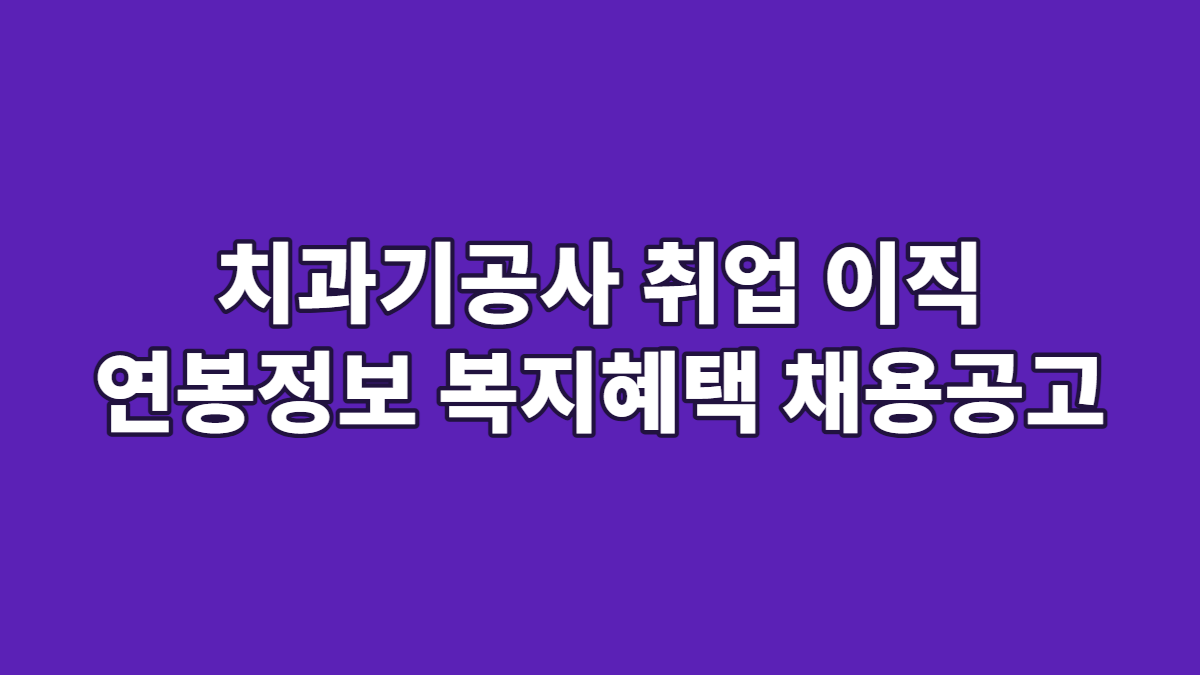 치과기공사 취업 이직 연봉정보 복지혜택 채용공고