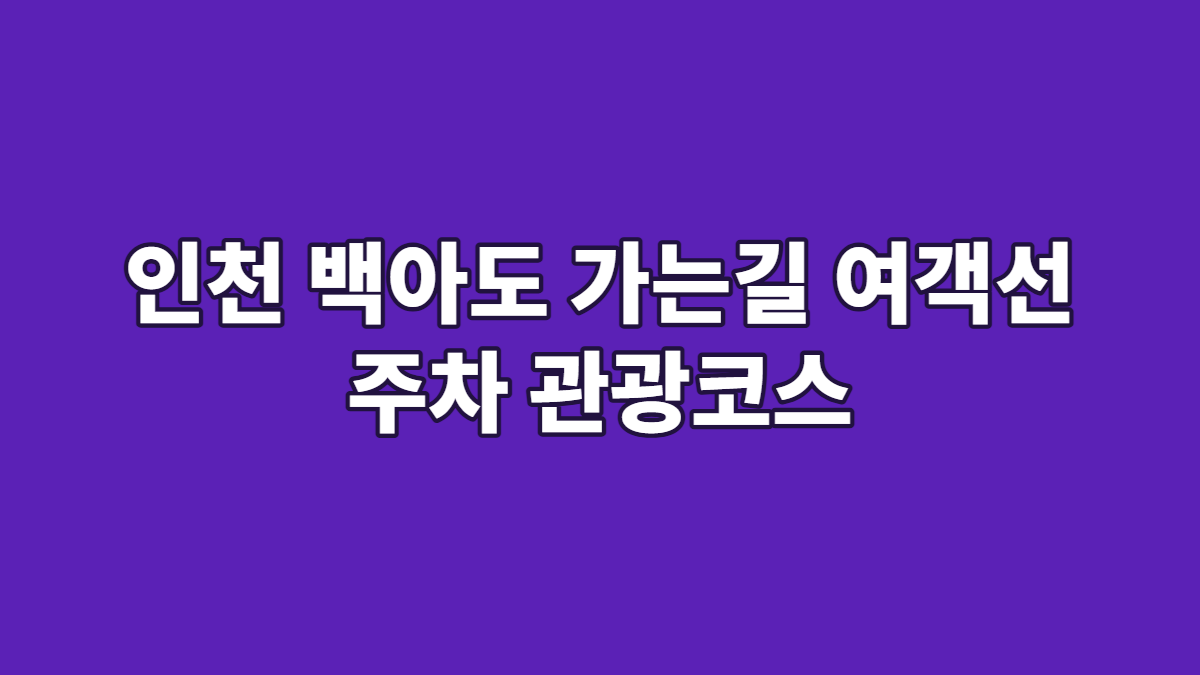 인천 백아도 가는길 여객선 주차 관광코스