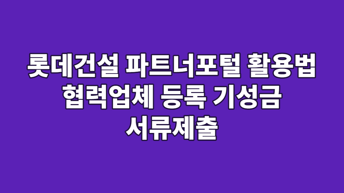 롯데건설 파트너포털 활용법 협력업체 등록 기성금 서류제출