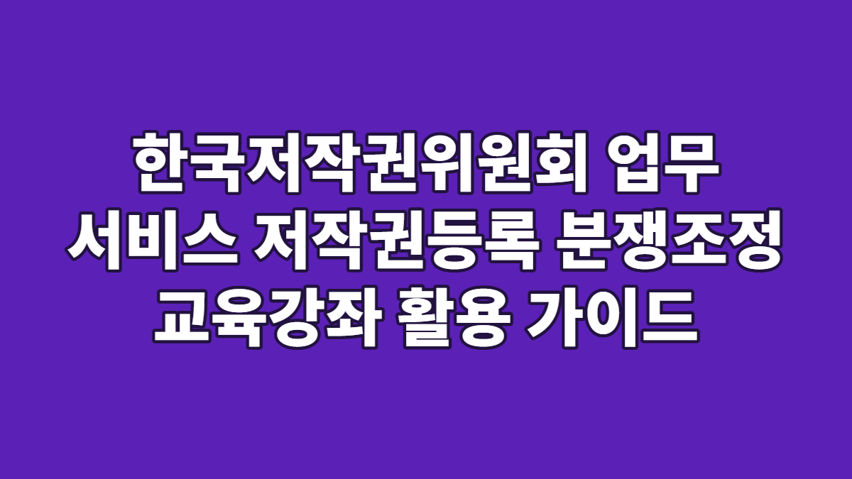 한국저작권위원회 업무 서비스 저작권등록 분쟁조정 교육강좌 활용 가이드