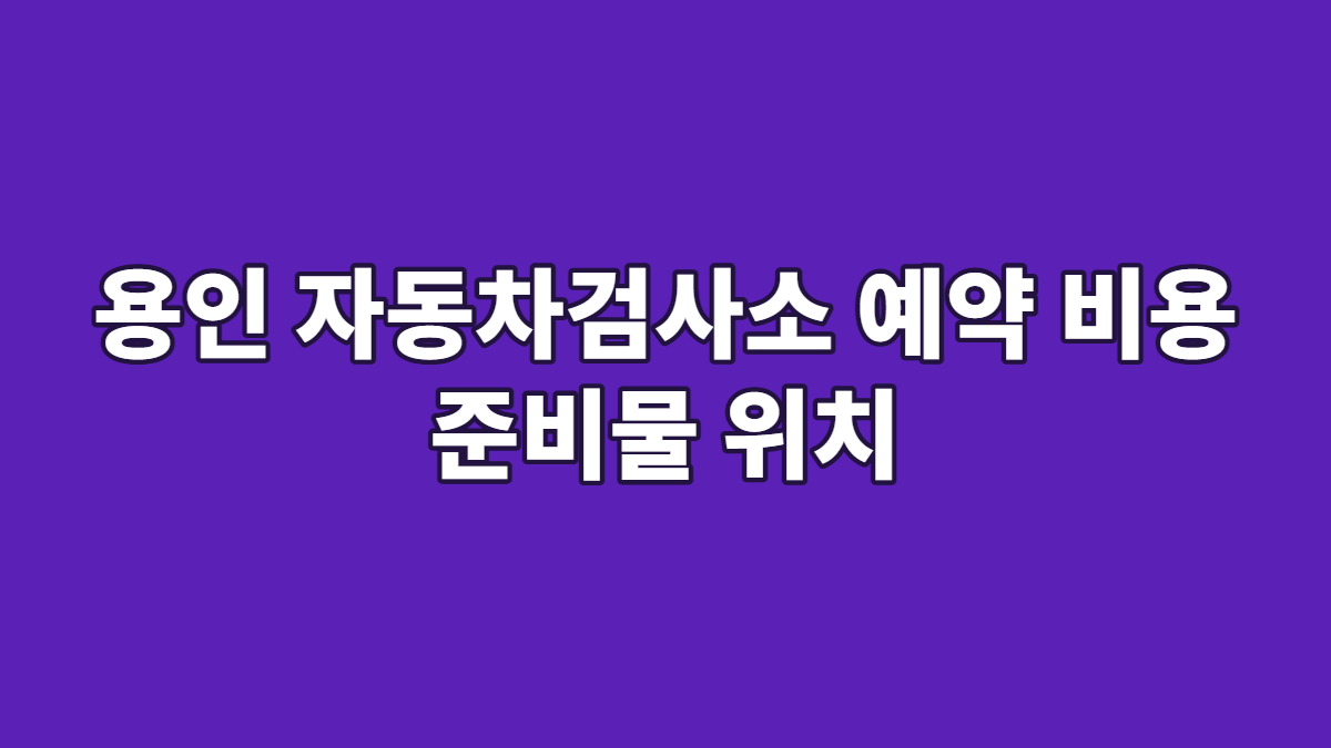 용인 자동차검사소 예약 비용 준비물 위치