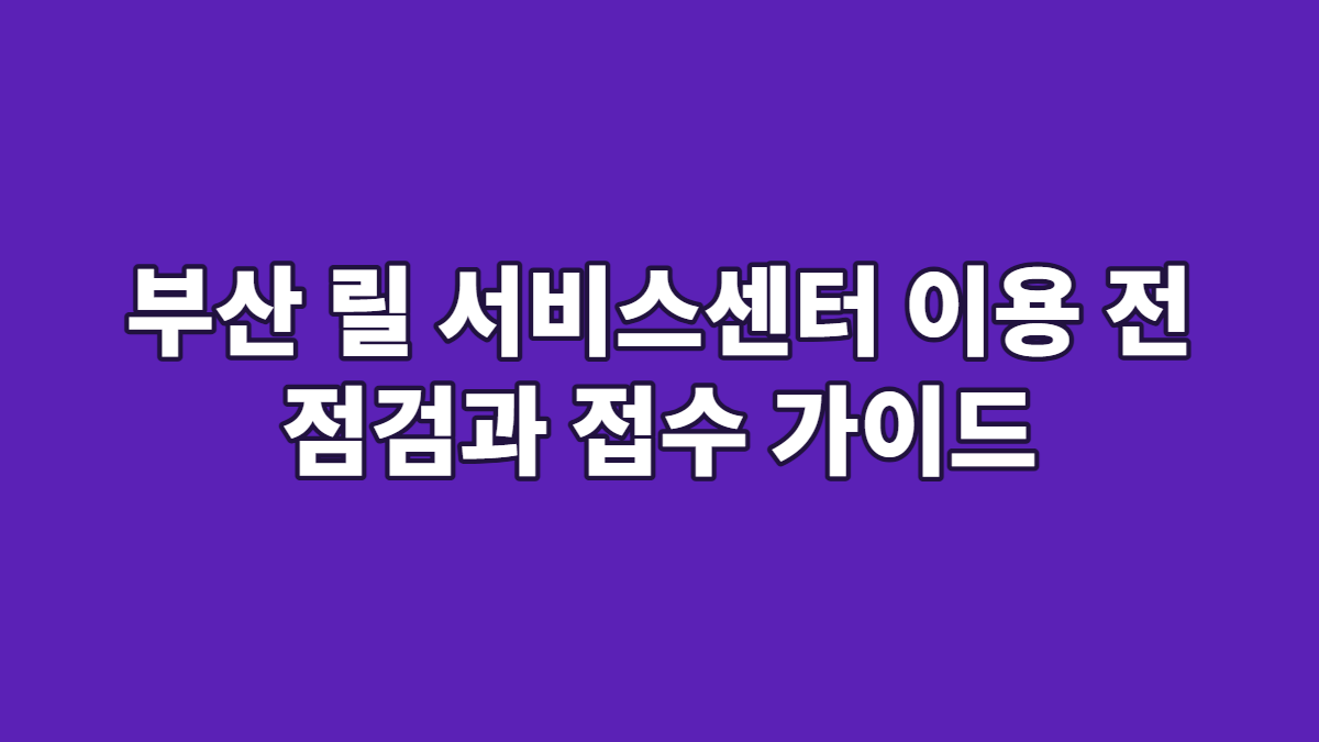 부산 릴 서비스센터 이용 전 점검과 접수 가이드