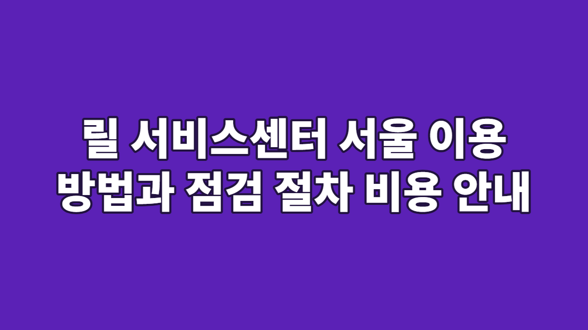 릴 서비스센터 서울 이용 방법과 점검 절차 비용 안내