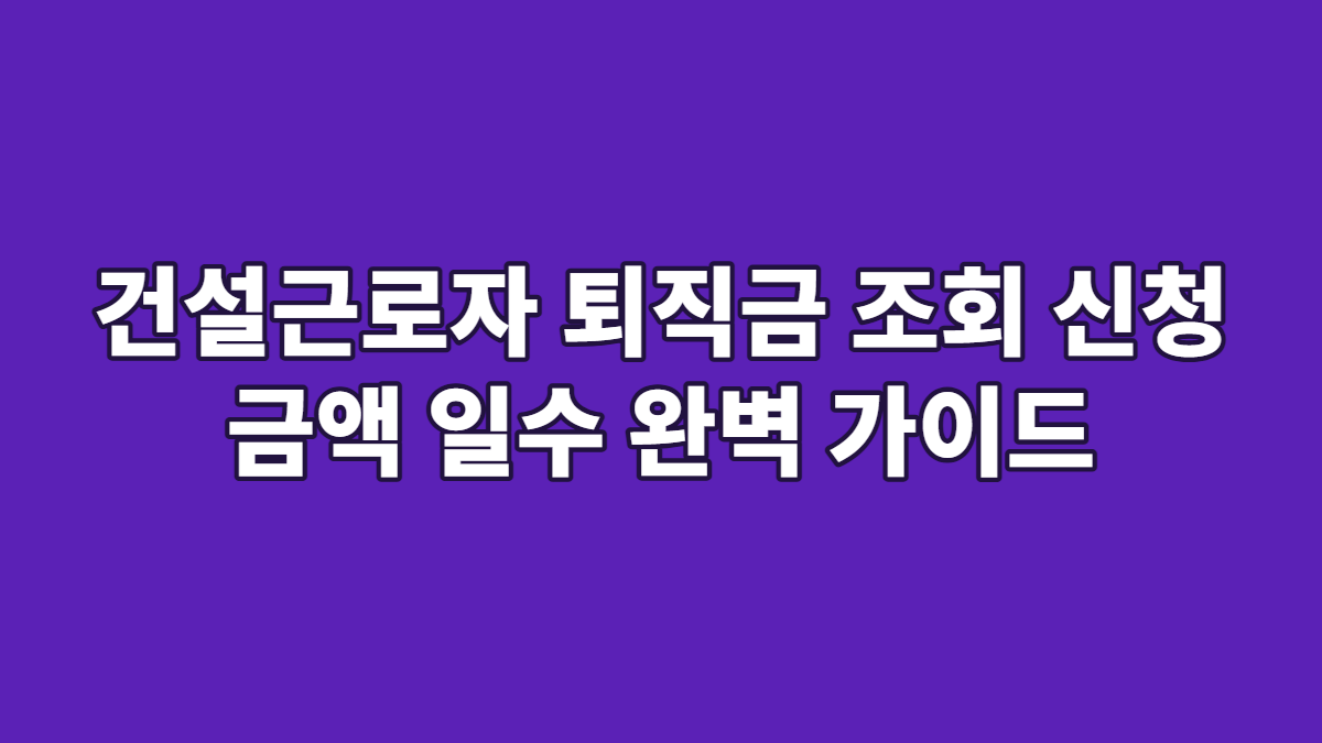 건설근로자 퇴직금 조회 신청 금액 일수 완벽 가이드