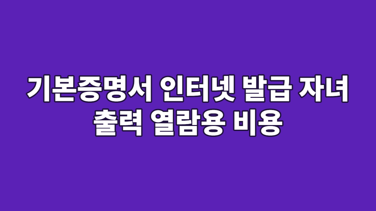 기본증명서 인터넷 발급 자녀 출력 열람용 비용