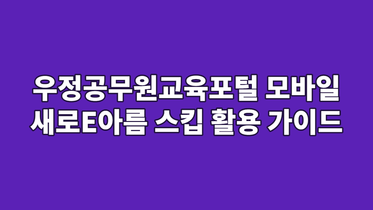 우정공무원교육포털 모바일 새로E아름 스킵 활용 가이드