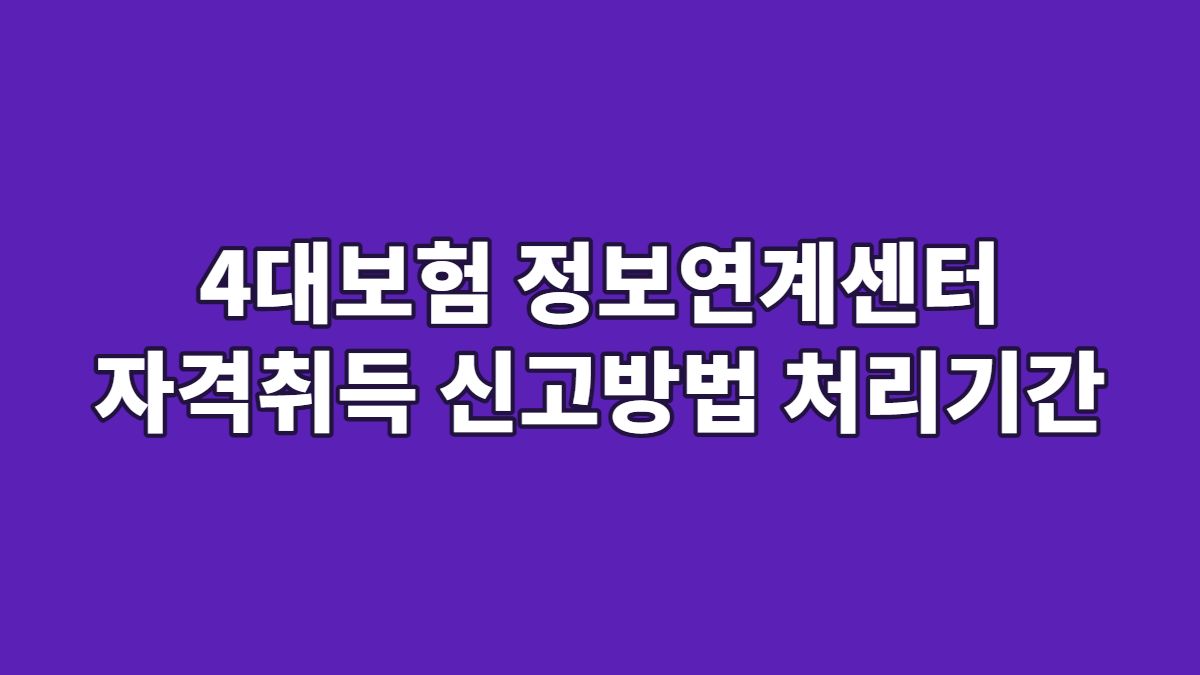 4대보험 정보연계센터 자격취득 신고방법 처리기간