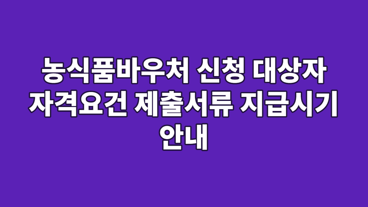 농식품바우처 신청 대상자 자격요건 제출서류 지급시기 안내